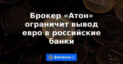 Брокер «Атон» ограничит вывод евро в российские банки