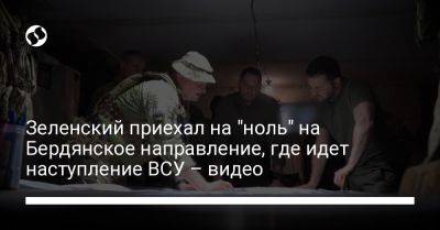 Зеленский приехал на "ноль" на Бердянское направление, где идет наступление ВСУ – видео