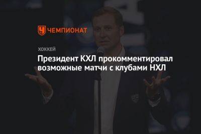 Президент КХЛ прокомментировал возможные матчи с клубами НХЛ