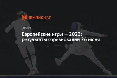 Европейские игры — 2023: результаты соревнований 26 июня