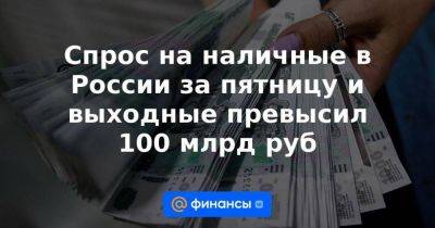 Спрос на наличные в России за пятницу и выходные превысил 100 млрд руб