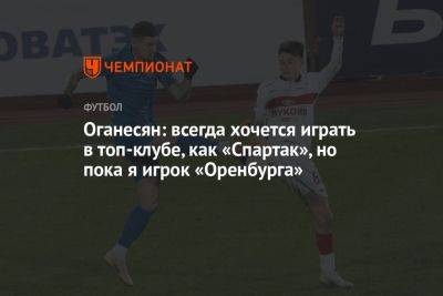 Оганесян: всегда хочется играть в топ-клубе, как «Спартак», но пока я игрок «Оренбурга»
