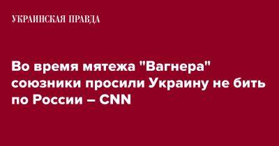 Во время мятежа "Вагнера" союзники просили Украину не бить по России – CNN