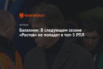 Балахнин: в следующем сезоне «Ростов» не попадёт в топ-5 РПЛ