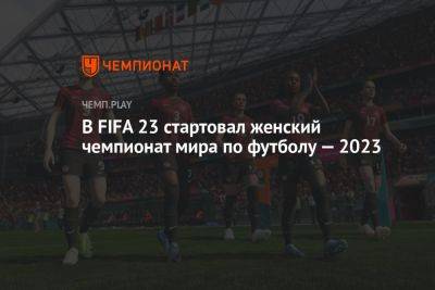 В FIFA 23 стартовал женский чемпионат мира по футболу — 2023