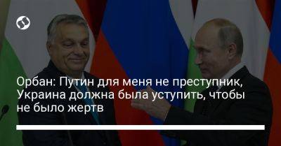 Орбан: Путин для меня не преступник, Украина должна была уступить, чтобы не было жертв