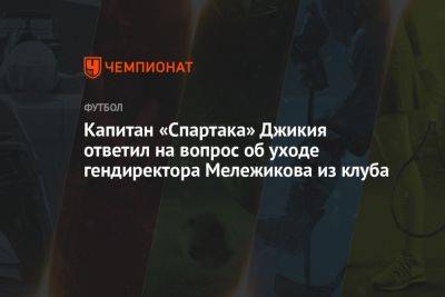 Капитан «Спартака» Джикия ответил на вопрос об уходе гендиректора Мележикова из клуба
