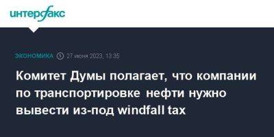 Комитет Думы полагает, что компании по транспортировке нефти нужно вывести из-под windfall tax