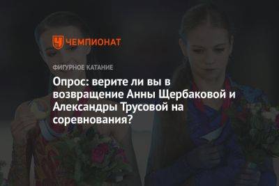 Опрос: верите ли вы в возвращение Анны Щербаковой и Александры Трусовой на соревнования?