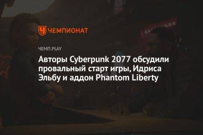Авторы Cyberpunk 2077 высказались о провальном запуске игры, Идрисе Эльбе и аддоне Phantom Liberty