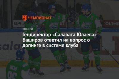 Гендиректор «Салавата Юлаева» Баширов ответил на вопрос о допинге в системе клуба
