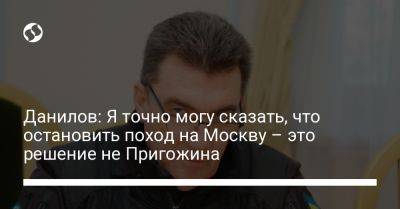 Данилов: Я точно могу сказать, что остановить поход на Москву – это решение не Пригожина