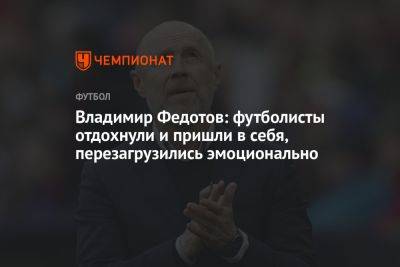 Владимир Федотов: футболисты отдохнули и пришли в себя, перезагрузились эмоционально