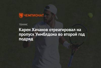 Карен Хачанов - Карен Хачанов отреагировал на пропуск Уимблдона во второй год подряд - championat.com - Россия