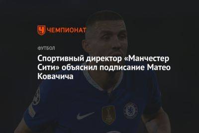 Спортивный директор «Манчестер Сити» объяснил подписание Матео Ковачича