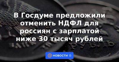 В Госдуме предложили отменить НДФЛ для россиян с зарплатой ниже 30 тысяч рублей