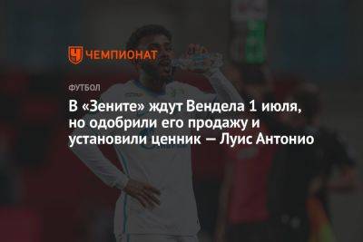 В «Зените» ждут Вендела 1 июля, но одобрили его продажу и установили ценник — Луис Антонио