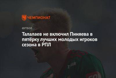 Талалаев не включил Пиняева в пятёрку лучших молодых игроков сезона в РПЛ