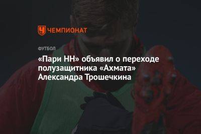 «Пари НН» объявил о переходе полузащитника «Ахмата» Александра Трошечкина