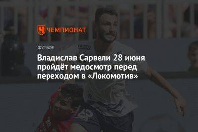 Владислав Сарвели 28 июня пройдёт медосмотр перед переходом в «Локомотив»