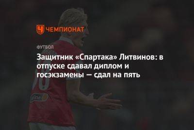 Защитник «Спартака» Литвинов: в отпуске сдавал диплом и госэкзамены — сдал на пять