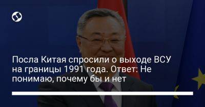Посла Китая спросили о выходе ВСУ на границы 1991 года. Ответ: Не понимаю, почему бы и нет - liga.net - Россия - Китай - Украина - респ. Чечня