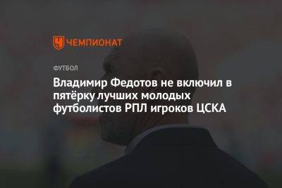 Владимир Федотов не включил в пятёрку лучших молодых футболистов РПЛ игроков ЦСКА