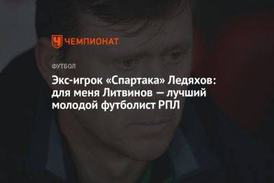 Экс-игрок «Спартака» Ледяхов: для меня Литвинов — лучший молодой футболист РПЛ