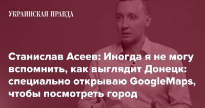 Станислав Асеев: Иногда я не могу вспомнить, как выглядит Донецк: специально открываю GoogleMaps, чтобы посмотреть город