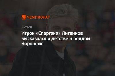 Игрок «Спартака» Литвинов высказался о детстве и родном Воронеже