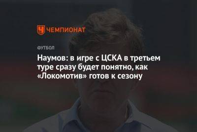 Наумов: в игре с ЦСКА в третьем туре сразу будет понятно, как «Локомотив» готов к сезону