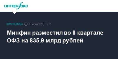 Минфин разместил во II квартале ОФЗ на 835,9 млрд рублей