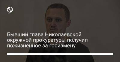 Бывший глава Николаевской окружной прокуратуры получил пожизненное за госизмену