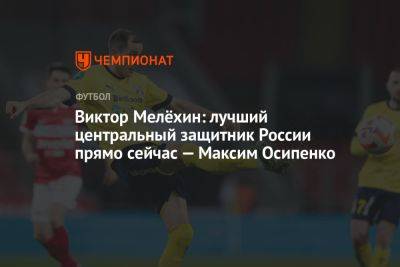 Виктор Мелёхин: лучший центральный защитник России прямо сейчас — Максим Осипенко