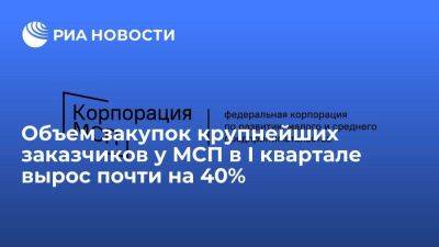 Объем закупок крупнейших заказчиков у МСП в I квартале вырос почти на 40%