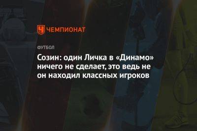 Созин: один Личка в «Динамо» ничего не сделает, это ведь не он находил классных игроков