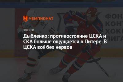 Дыбленко: противостояние ЦСКА и СКА больше ощущается в Питере. В ЦСКА всё без нервов