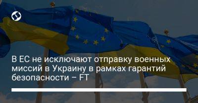 В ЕС не исключают отправку военных миссий в Украину в рамках гарантий безопасности – FT