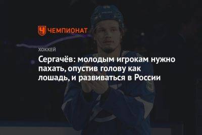 Сергачёв: молодым игрокам нужно пахать, опустив голову как лошадь, и развиваться в России