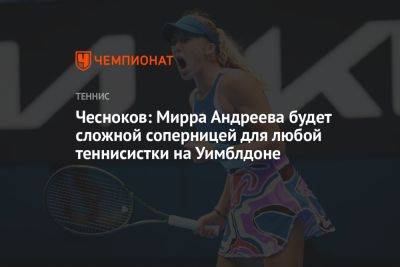 Андрей Чесноков - Мирра Андреева - Чесноков: Мирра Андреева будет сложной соперницей для любой теннисистки на Уимблдоне - championat.com