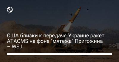 США близки к передаче Украине ракет ATACMS на фоне "мятежа" Пригожина – WSJ