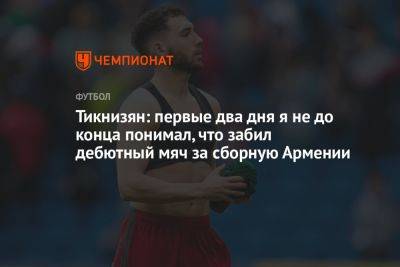 Тикнизян: первые два дня я не до конца понимал, что забил дебютный мяч за сборную Армении