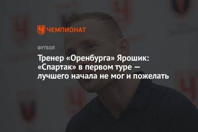 Тренер «Оренбурга» Ярошик: «Спартак» в 1-м туре — лучшего начала не мог и пожелать