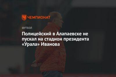 Президента «Урала» Иванова не пускал на стадион полицейский в Алапаевске