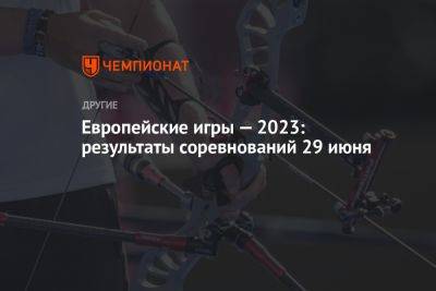 Европейские игры — 2023: результаты соревнований 29 июня