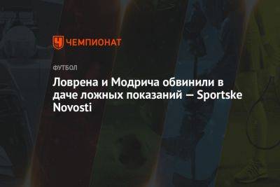 Ловрена и Модрича обвинили в даче ложных показаний — Sportske Novosti