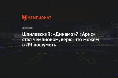 Шпилевский: «Динамо»? «Арис» стал чемпионом, верю, что можем и в ЛЧ пошуметь