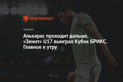 Алькарас проходит дальше, «Зенит» U17 выиграл Кубок БРИКС. Главное к утру
