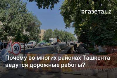 Почему во многих районах Ташкента ведутся дорожные работы?