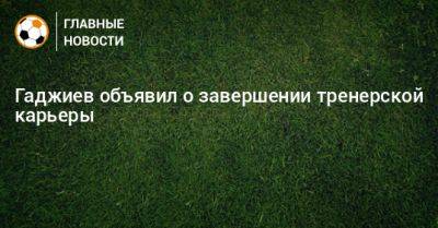 Гаджиев объявил о завершении тренерской карьеры